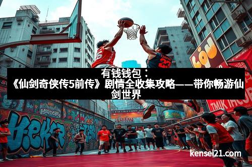 有钱钱包：《仙剑奇侠传5前传》剧情全收集攻略——带你畅游仙剑世界